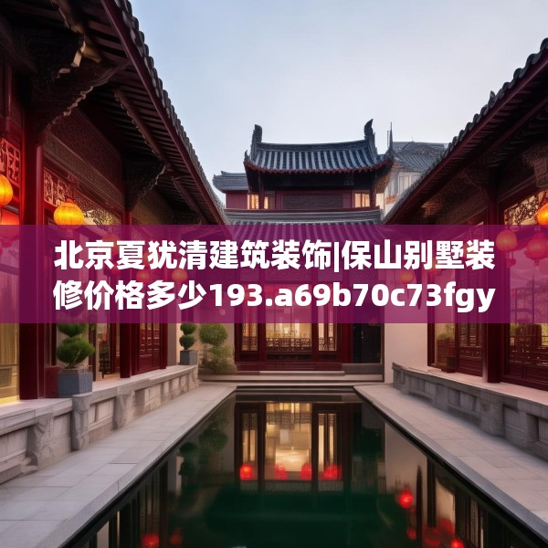 北京夏犹清建筑装饰|保山别墅装修价格多少193.a69b70c73fgy.80poiy