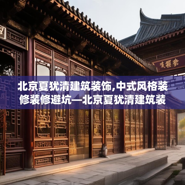 北京夏犹清建筑装饰,中式风格装修装修避坑—北京夏犹清建筑装饰434.a310b311c314fgy.32176667