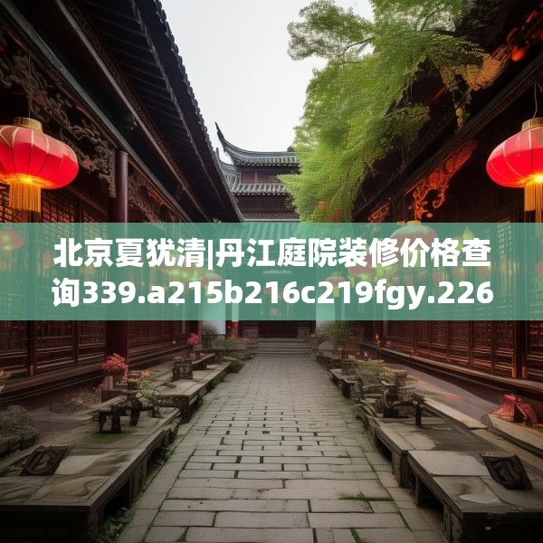 北京夏犹清|丹江庭院装修价格查询339.a215b216c219fgy.226fhsg