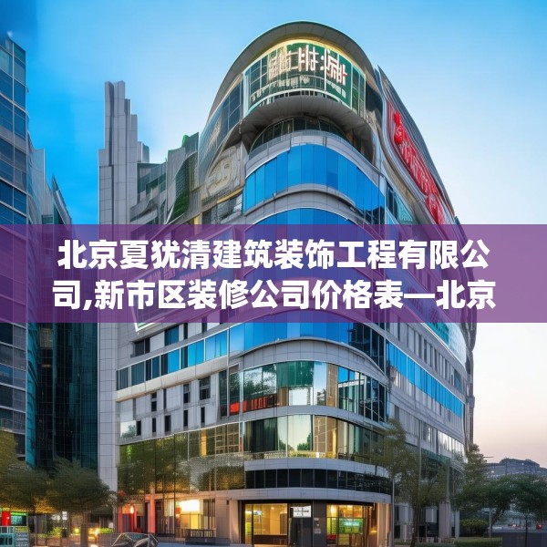 北京夏犹清建筑装饰工程有限公司,新市区装修公司价格表—北京夏犹清建筑装饰工程有限公司301.a177b178c181fgy.188poiy