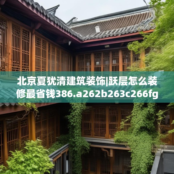 北京夏犹清建筑装饰|跃层怎么装修最省钱386.a262b263c266fgy.273wew