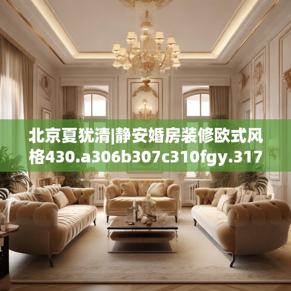 北京夏犹清|静安婚房装修欧式风格430.a306b307c310fgy.317dewqe