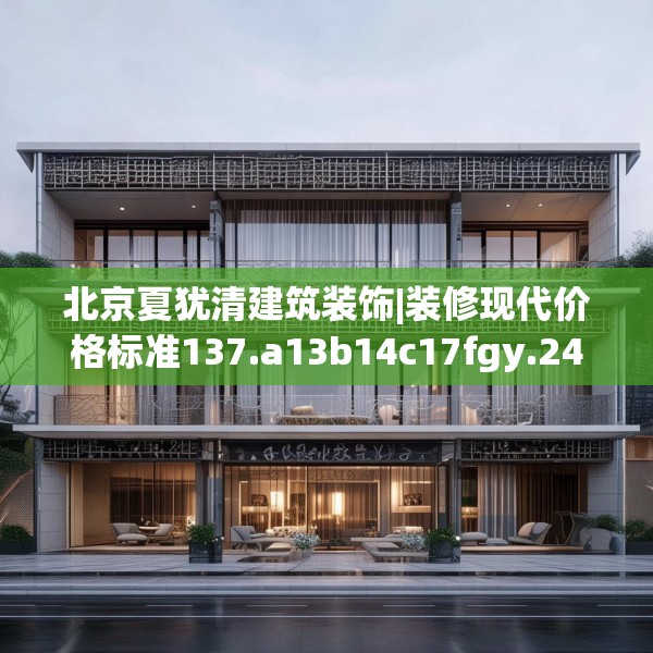 北京夏犹清建筑装饰|装修现代价格标准137.a13b14c17fgy.24cvcx