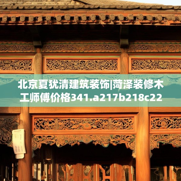北京夏犹清建筑装饰|菏泽装修木工师傅价格341.a217b218c221fgy.228bnbn