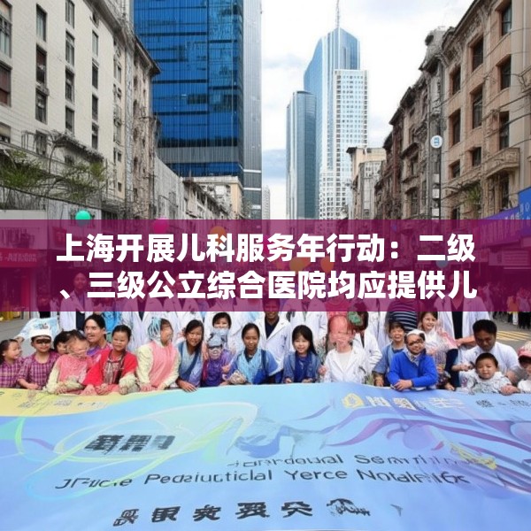 上海开展儿科服务年行动：二级、三级公立综合医院均应提供儿科服务