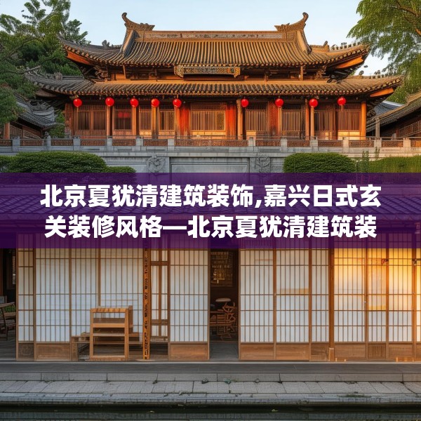 北京夏犹清建筑装饰,嘉兴日式玄关装修风格—北京夏犹清建筑装饰380.a256b257c260fgy.26776670