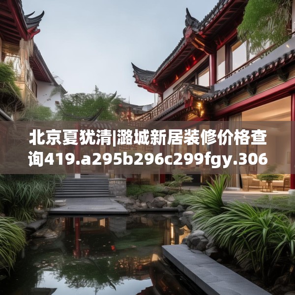 北京夏犹清|潞城新居装修价格查询419.a295b296c299fgy.306fds