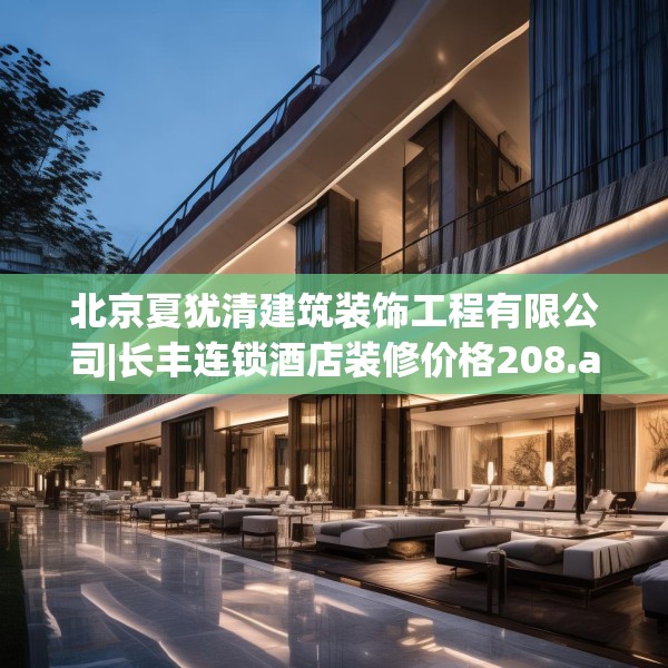 北京夏犹清建筑装饰工程有限公司|长丰连锁酒店装修价格208.a84b85c88fgy.95sdA