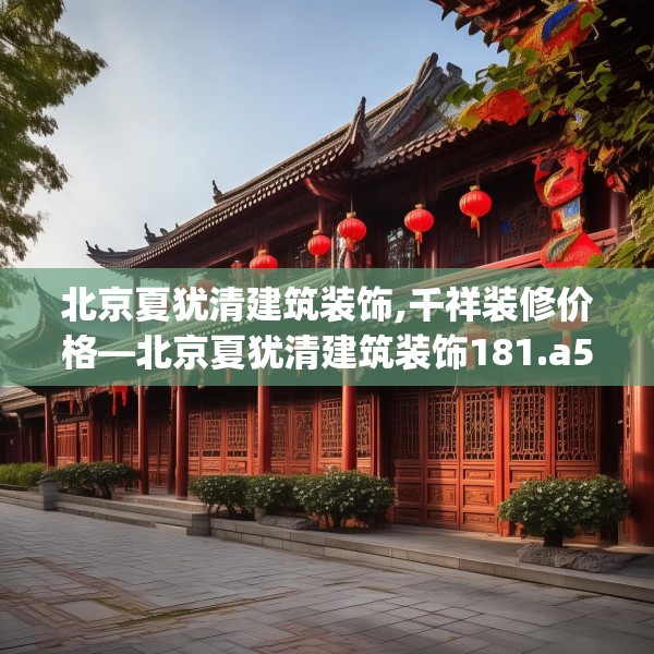 北京夏犹清建筑装饰,千祥装修价格—北京夏犹清建筑装饰181.a57b58c61fgy.68jhhj