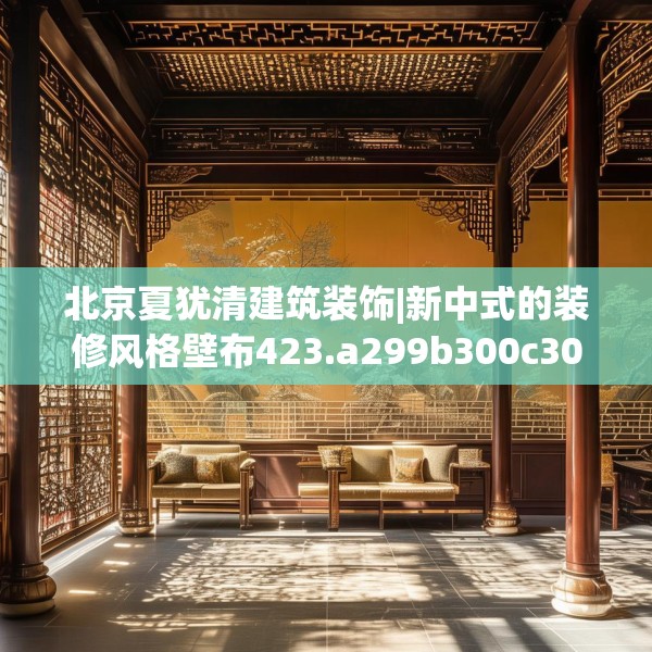 北京夏犹清建筑装饰|新中式的装修风格壁布423.a299b300c303fgy.310fghfd