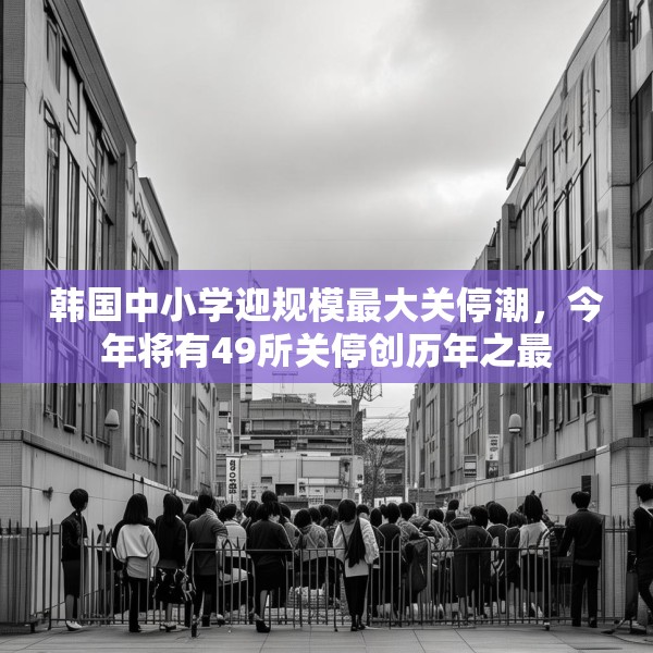 韩国中小学迎规模最大关停潮，今年将有49所关停创历年之最