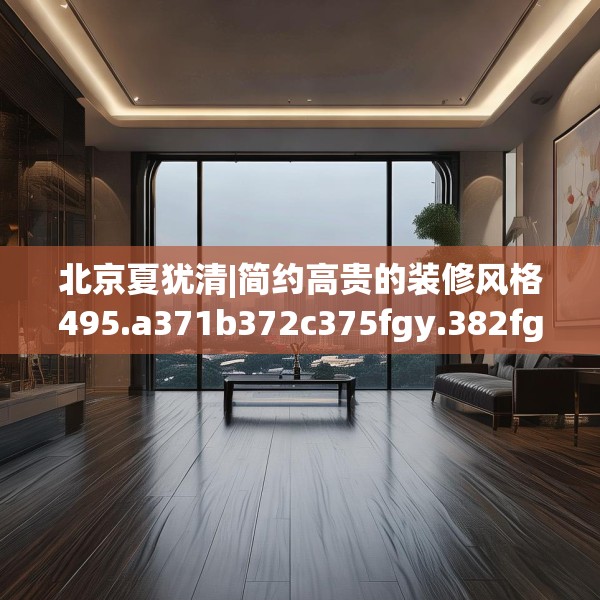 北京夏犹清|简约高贵的装修风格495.a371b372c375fgy.382fghfd