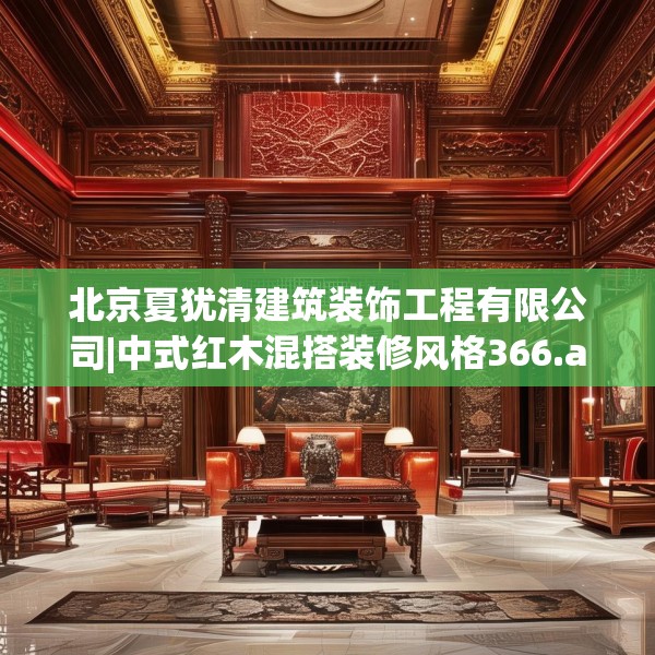 北京夏犹清建筑装饰工程有限公司|中式红木混搭装修风格366.a242b243c246fgy.253dsfds