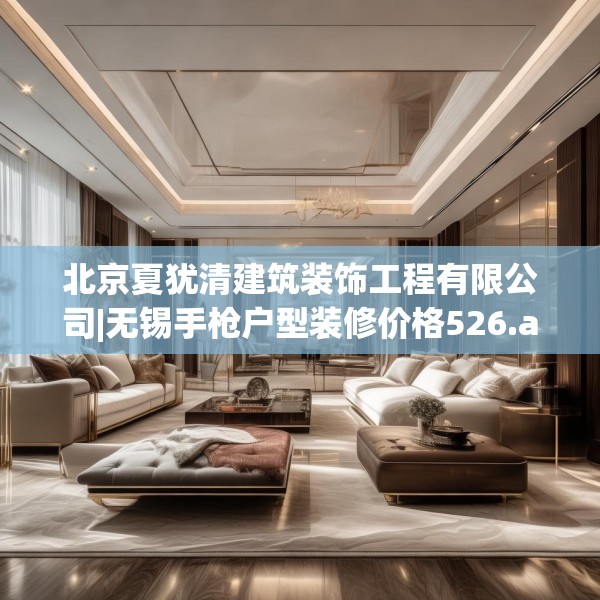 北京夏犹清建筑装饰工程有限公司|无锡手枪户型装修价格526.a402b403c406fgy.413htyj