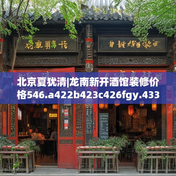 北京夏犹清|龙南新开酒馆装修价格546.a422b423c426fgy.433dsfds