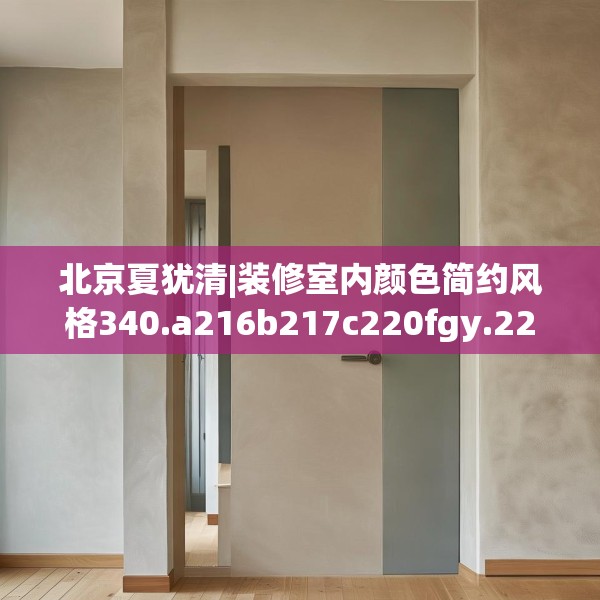 北京夏犹清|装修室内颜色简约风格340.a216b217c220fgy.227dewqe