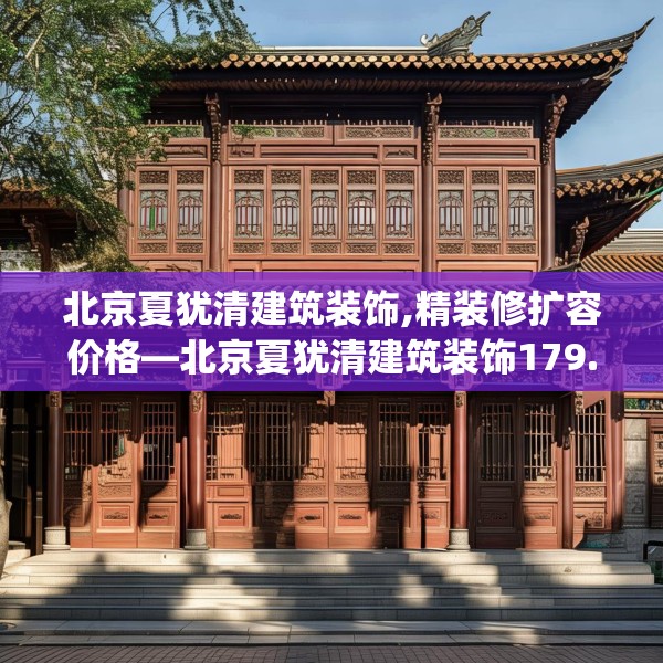 北京夏犹清建筑装饰,精装修扩容价格—北京夏犹清建筑装饰179.a55b56c59fgy.66bnbn