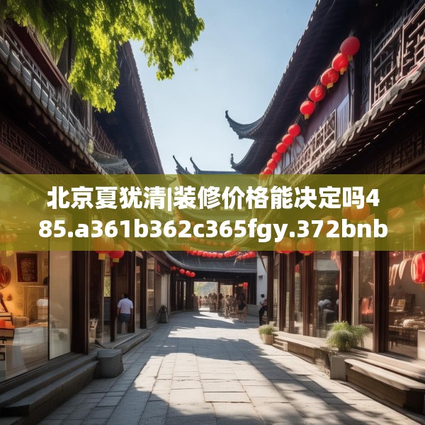 北京夏犹清|装修价格能决定吗485.a361b362c365fgy.372bnbn