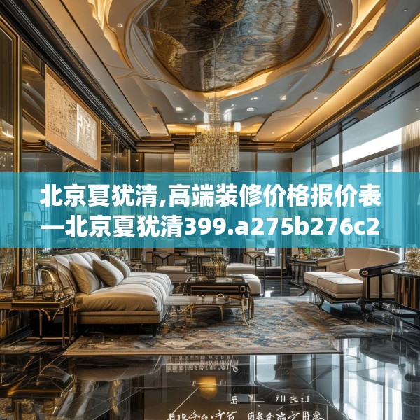 北京夏犹清,高端装修价格报价表—北京夏犹清399.a275b276c279fgy.286uyk