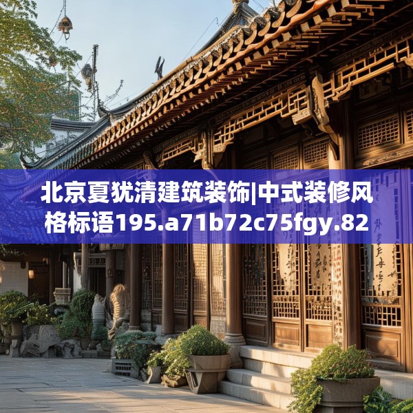 北京夏犹清建筑装饰|中式装修风格标语195.a71b72c75fgy.82fhsg