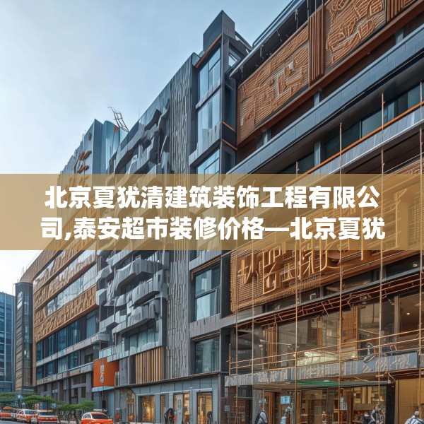 北京夏犹清建筑装饰工程有限公司,泰安超市装修价格—北京夏犹清建筑装饰工程有限公司559.a435b436c439fgy.446jhhj