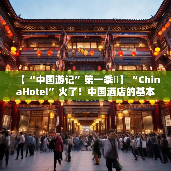 【“中国游记”第一季⑮】“ChinaHotel”火了！中国酒店的基本操作却让老外开启“花式夸夸”模式