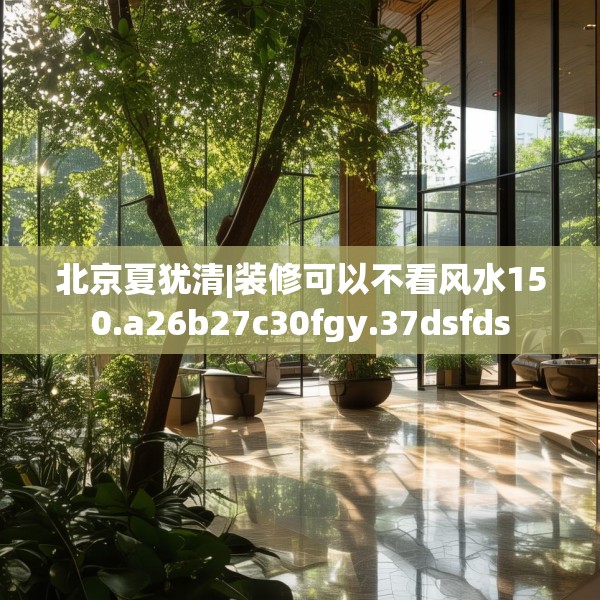 北京夏犹清|装修可以不看风水150.a26b27c30fgy.37dsfds