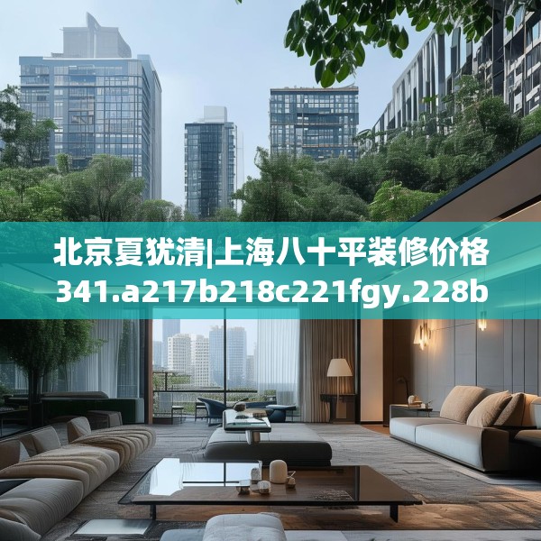 北京夏犹清|上海八十平装修价格341.a217b218c221fgy.228bnbn