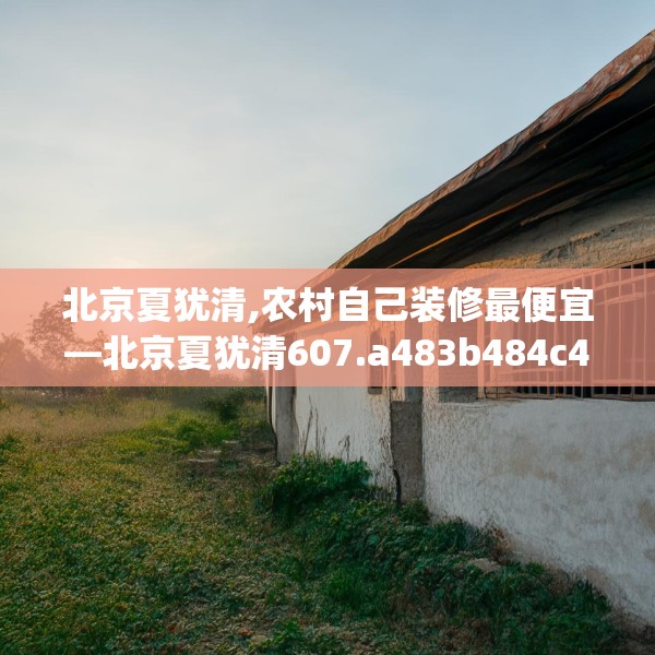 北京夏犹清,农村自己装修最便宜—北京夏犹清607.a483b484c487fgy.494poiy