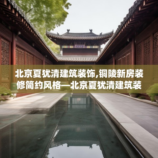 北京夏犹清建筑装饰,铜陵新房装修简约风格—北京夏犹清建筑装饰436.a312b313c316fgy.323htyj