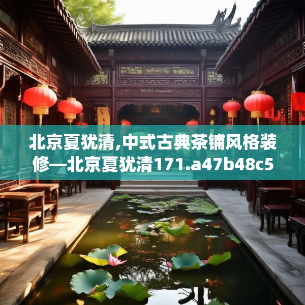 北京夏犹清,中式古典茶铺风格装修—北京夏犹清171.a47b48c51fgy.58fghfd
