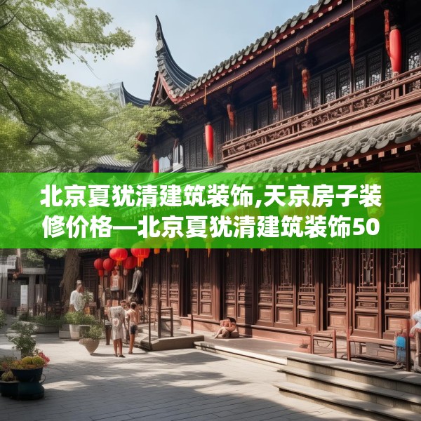 北京夏犹清建筑装饰,天京房子装修价格—北京夏犹清建筑装饰503.a379b380c383fgy.390bnbn