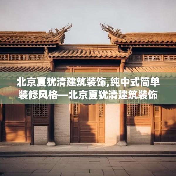 北京夏犹清建筑装饰,纯中式简单装修风格—北京夏犹清建筑装饰602.a478b479c482fgy.489wew