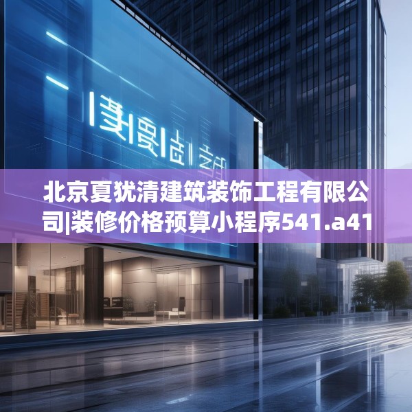 北京夏犹清建筑装饰工程有限公司|装修价格预算小程序541.a417b418c421fgy.428jhhj