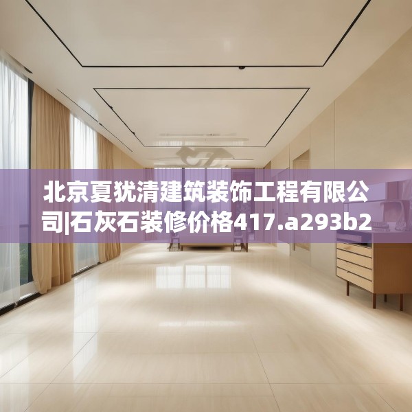 北京夏犹清建筑装饰工程有限公司|石灰石装修价格417.a293b294c297fgy.304uyk