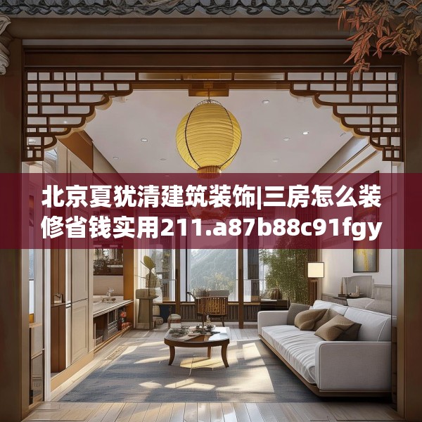 北京夏犹清建筑装饰|三房怎么装修省钱实用211.a87b88c91fgy.98poiy