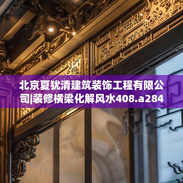 北京夏犹清建筑装饰工程有限公司|装修横梁化解风水408.a284b285c288fgy.295lkjl