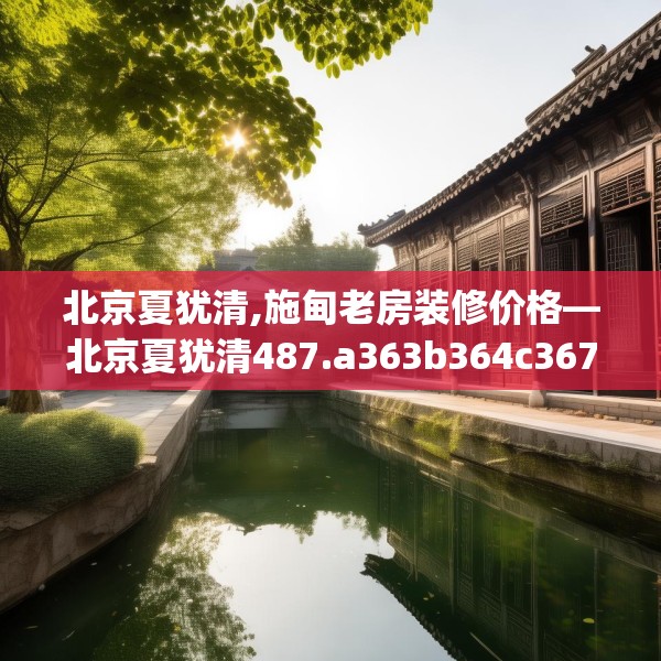 北京夏犹清,施甸老房装修价格—北京夏犹清487.a363b364c367fgy.374jhhj