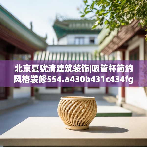 北京夏犹清建筑装饰|吸管杯简约风格装修554.a430b431c434fgy.441xczxv