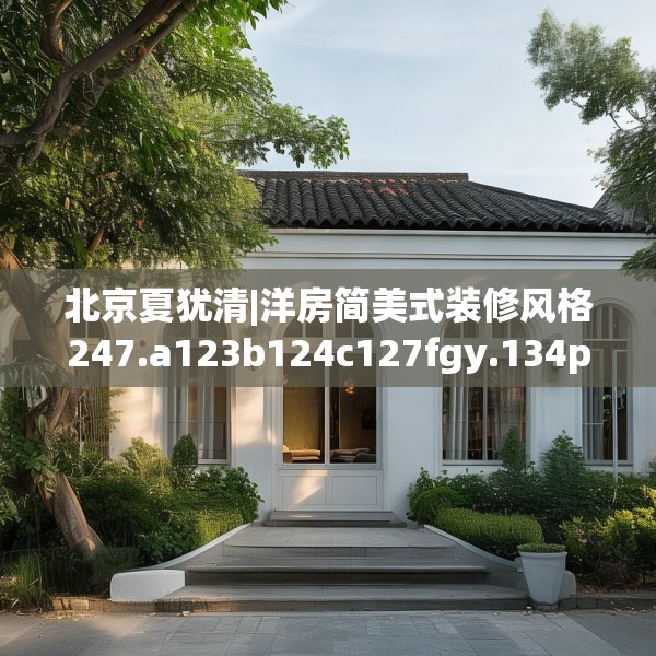 北京夏犹清|洋房简美式装修风格247.a123b124c127fgy.134poiy