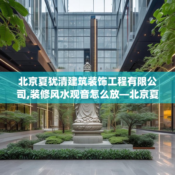 北京夏犹清建筑装饰工程有限公司,装修风水观音怎么放—北京夏犹清建筑装饰工程有限公司416.a292b293c296fgy.30376668