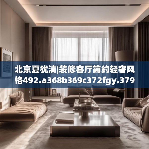 北京夏犹清|装修客厅简约轻奢风格492.a368b369c372fgy.379dsfds