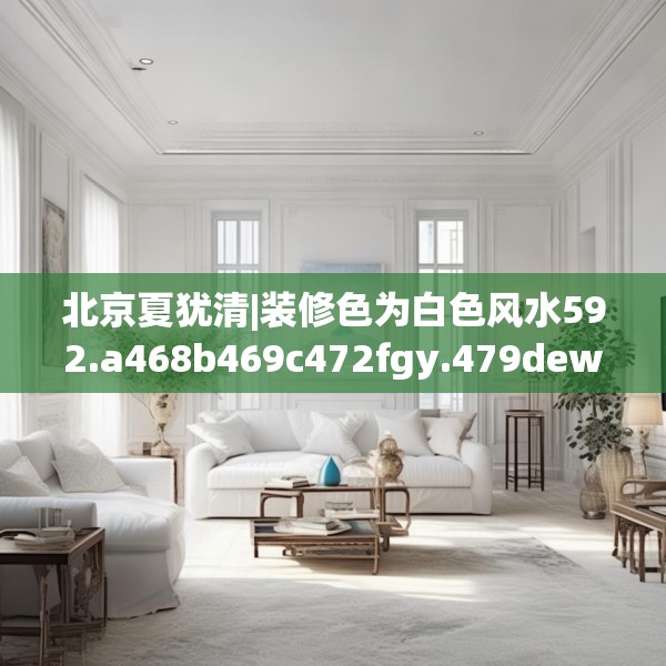 北京夏犹清|装修色为白色风水592.a468b469c472fgy.479dewqe