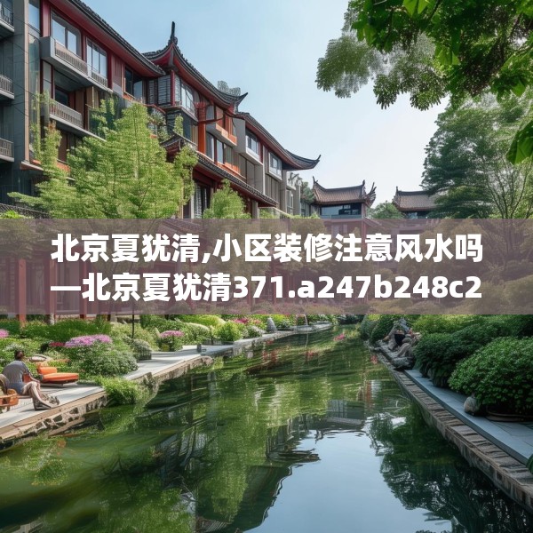 北京夏犹清,小区装修注意风水吗—北京夏犹清371.a247b248c251fgy.258cvcx