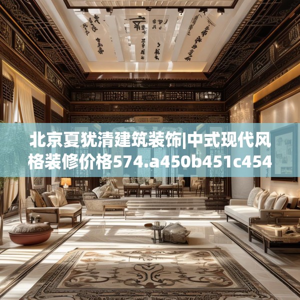 北京夏犹清建筑装饰|中式现代风格装修价格574.a450b451c454fgy.461dewqe