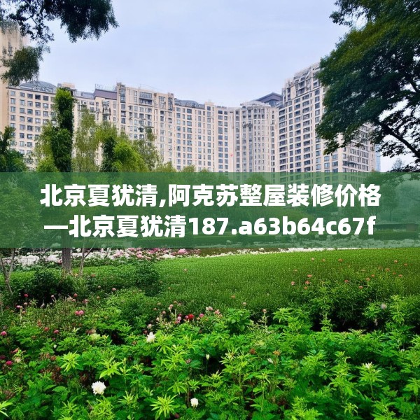 北京夏犹清,阿克苏整屋装修价格—北京夏犹清187.a63b64c67fgy.74fdsfds