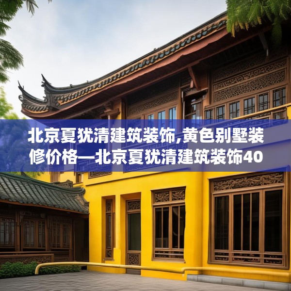 北京夏犹清建筑装饰,黄色别墅装修价格—北京夏犹清建筑装饰402.a278b279c282fgy.289dsfds
