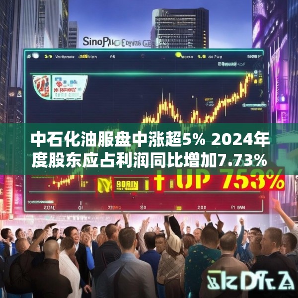 中石化油服盘中涨超5% 2024年度股东应占利润同比增加7.73%