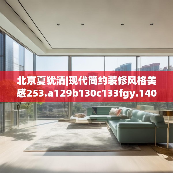 北京夏犹清|现代简约装修风格美感253.a129b130c133fgy.140jhhj