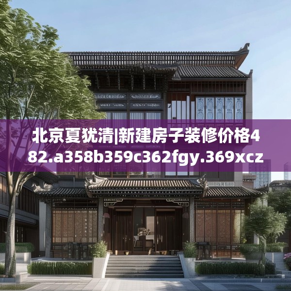 北京夏犹清|新建房子装修价格482.a358b359c362fgy.369xczxv